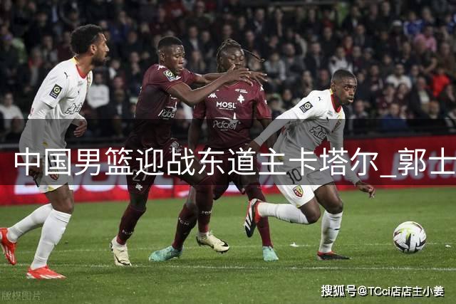 中国男篮迎战东道主卡塔尔 郭士强面临生死抉择