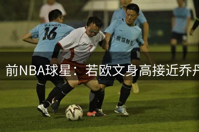 前NBA球星：若欧文身高接近乔丹科比 实力或将更胜一筹