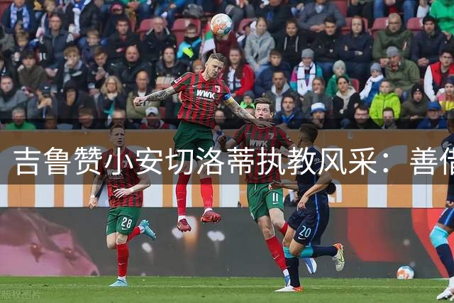 吉鲁赞小安切洛蒂执教风采：善借希腊神话激励球员
