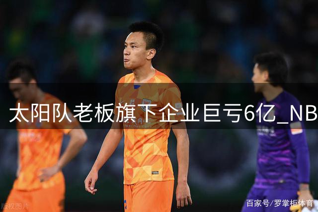 太阳队老板旗下企业巨亏6亿 NBA球队运营或受影响