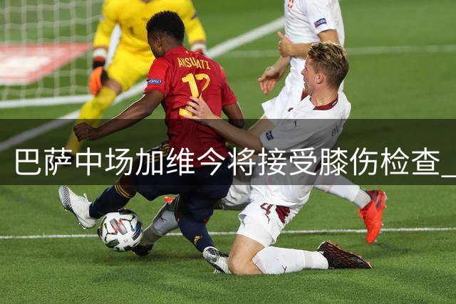 巴萨中场加维今将接受膝伤检查 伤势疑似较预期乐观