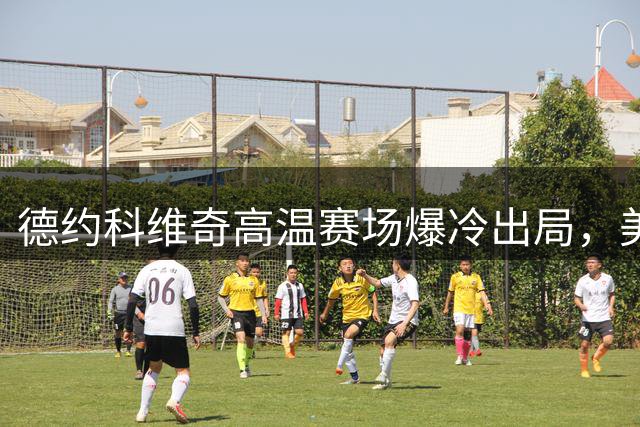 德约科维奇高温赛场爆冷出局，美网热身首战告负