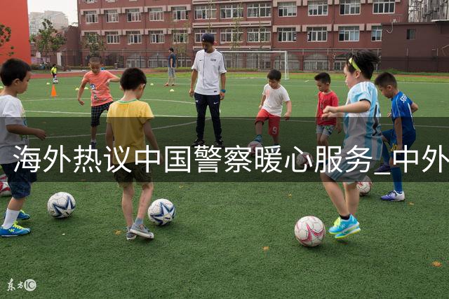 海外热议中国警察暖心服务 中外执法差异引思考