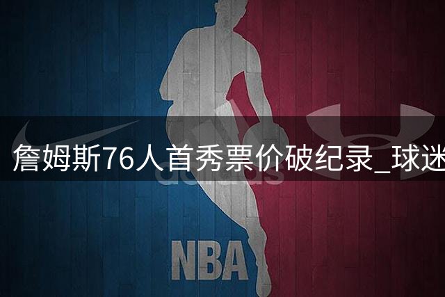 詹姆斯76人首秀票价破纪录 球迷集体炮轰联盟商业化