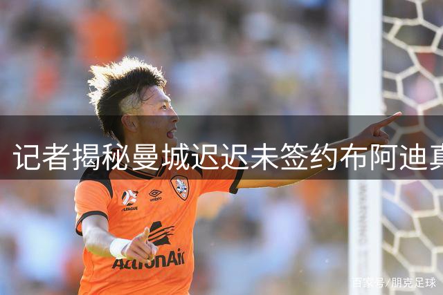 记者揭秘曼城迟迟未签约布阿迪真实原因