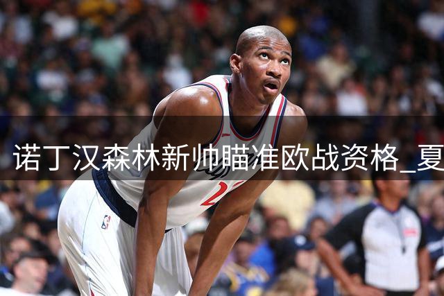 诺丁汉森林新帅瞄准欧战资格 夏窗引援计划曝光