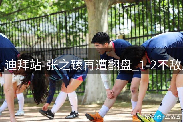 迪拜站-张之臻再遭翻盘 1-2不敌卢布列夫止步首轮