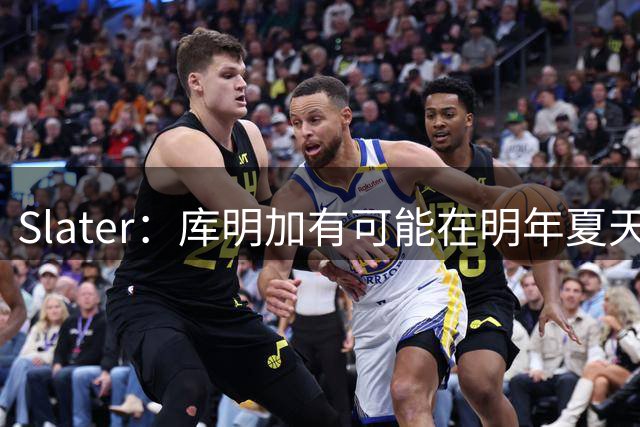 Slater：库明加有可能在明年夏天重新进入自由球员市场